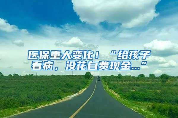 醫(yī)保重大變化！“給孩子看病，沒(méi)花自費(fèi)現(xiàn)金...”