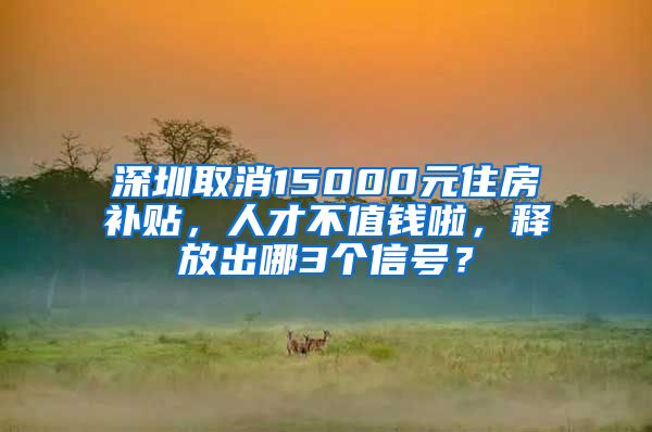 深圳取消15000元住房補(bǔ)貼，人才不值錢啦，釋放出哪3個(gè)信號(hào)？