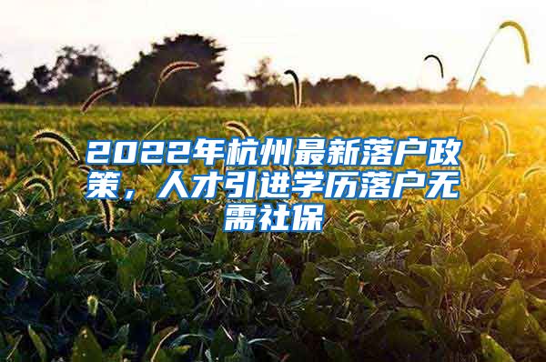 2022年杭州最新落戶政策，人才引進(jìn)學(xué)歷落戶無需社保