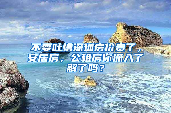 不要吐槽深圳房價(jià)貴了，安居房，公租房你深入了解了嗎？