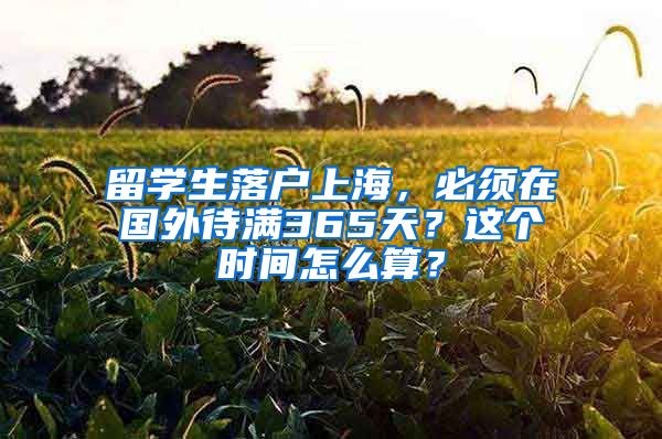 留學(xué)生落戶上海，必須在國外待滿365天？這個時間怎么算？