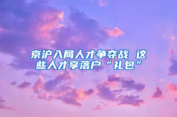 京滬入局人才爭奪戰(zhàn) 這些人才享落戶“禮包”