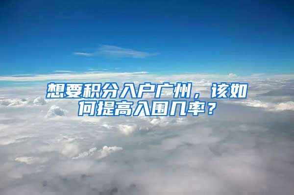 想要積分入戶廣州，該如何提高入圍幾率？