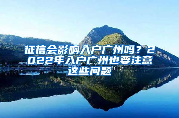 征信會(huì)影響入戶廣州嗎？2022年入戶廣州也要注意這些問題