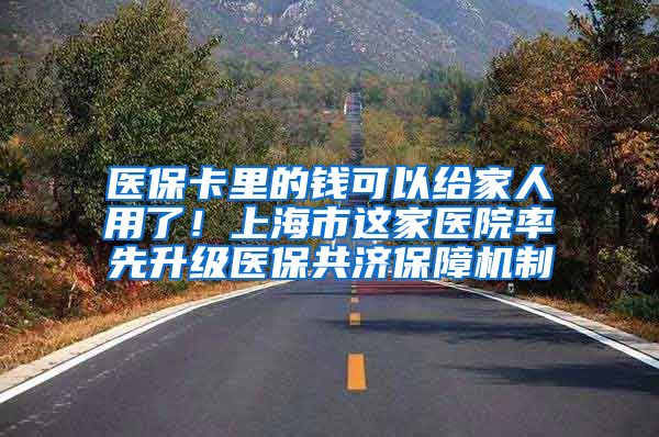 醫(yī)保卡里的錢可以給家人用了！上海市這家醫(yī)院率先升級醫(yī)保共濟(jì)保障機(jī)制