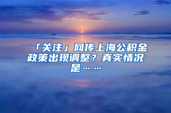 「關(guān)注」網(wǎng)傳上海公積金政策出現(xiàn)調(diào)整？真實情況是……