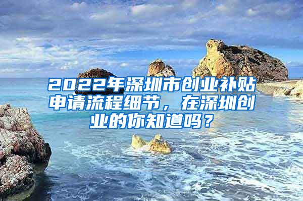 2022年深圳市創(chuàng)業(yè)補(bǔ)貼申請(qǐng)流程細(xì)節(jié)，在深圳創(chuàng)業(yè)的你知道嗎？