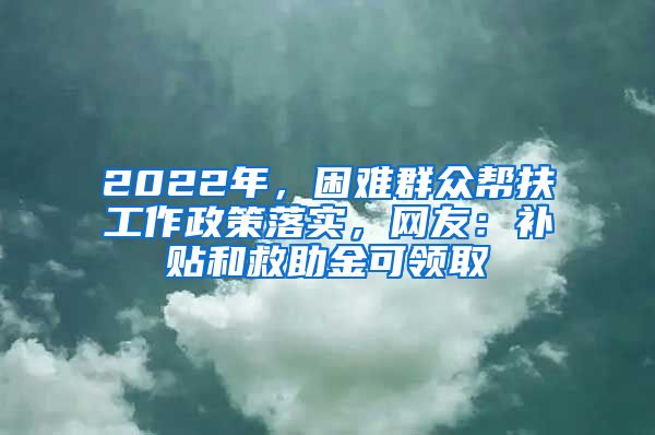 2022年，困難群眾幫扶工作政策落實(shí)，網(wǎng)友：補(bǔ)貼和救助金可領(lǐng)取