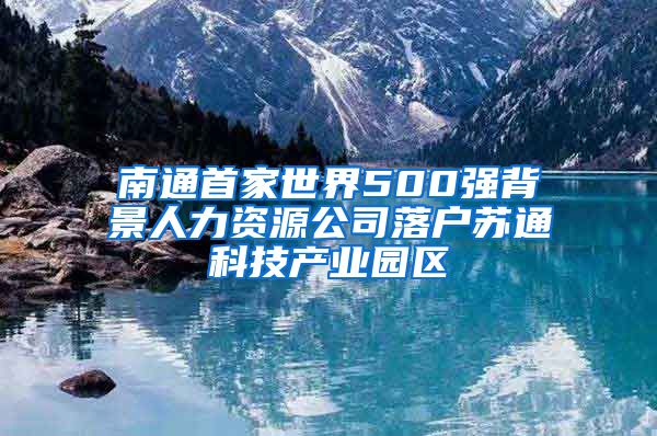 南通首家世界500強背景人力資源公司落戶蘇通科技產(chǎn)業(yè)園區(qū)