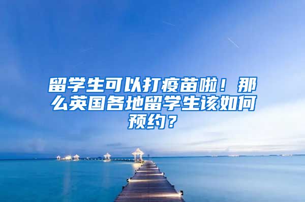 留學(xué)生可以打疫苗啦！那么英國(guó)各地留學(xué)生該如何預(yù)約？