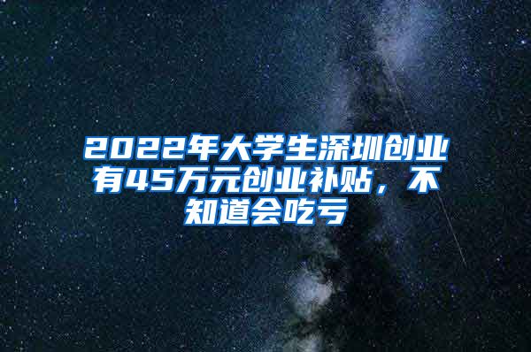 2022年大學(xué)生深圳創(chuàng)業(yè)有45萬元創(chuàng)業(yè)補(bǔ)貼，不知道會吃虧