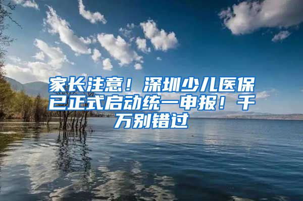 家長注意！深圳少兒醫(yī)保已正式啟動統(tǒng)一申報！千萬別錯過