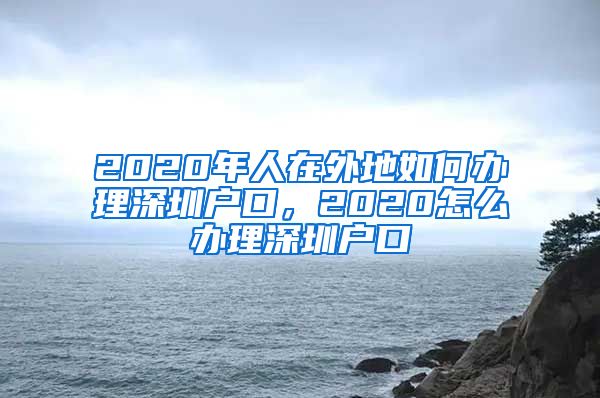 2020年人在外地如何辦理深圳戶口，2020怎么辦理深圳戶口