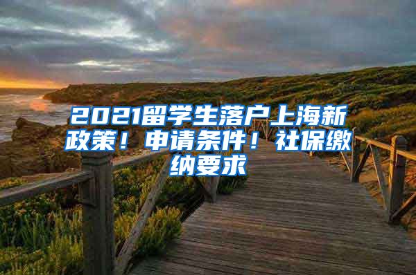 2021留學生落戶上海新政策！申請條件！社保繳納要求