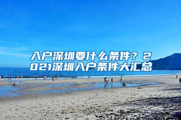 入戶深圳要什么條件？2021深圳入戶條件大匯總