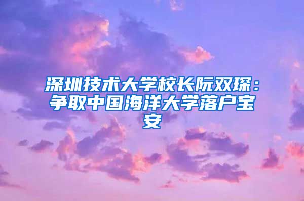 深圳技術(shù)大學(xué)校長(zhǎng)阮雙琛：爭(zhēng)取中國(guó)海洋大學(xué)落戶(hù)寶安