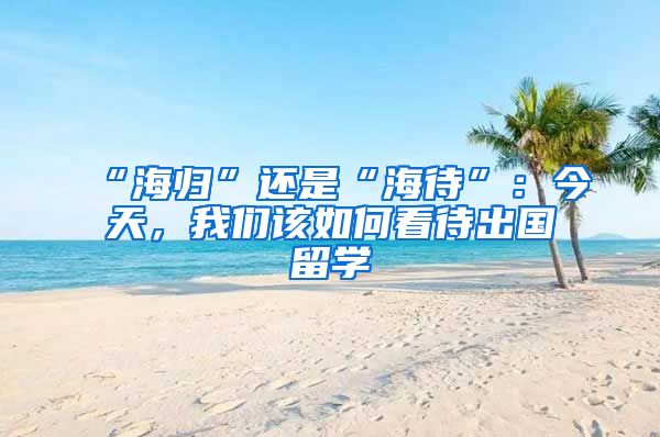 “海歸”還是“海待”：今天，我們該如何看待出國留學(xué)