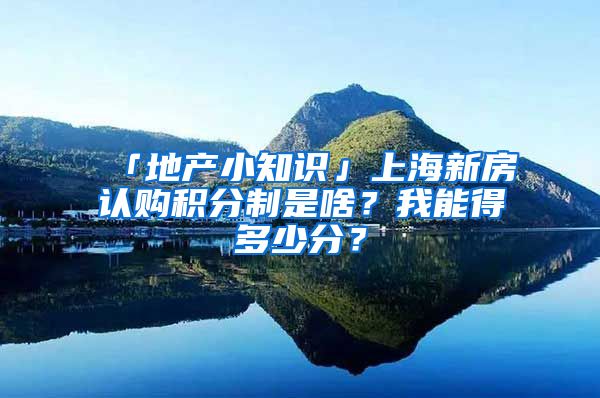 「地產(chǎn)小知識」上海新房認購積分制是啥？我能得多少分？