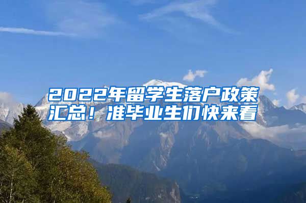 2022年留學(xué)生落戶政策匯總！準(zhǔn)畢業(yè)生們快來(lái)看