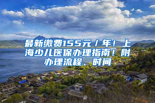 最新繳費155元／年！上海少兒醫(yī)保辦理指南！附辦理流程、時間