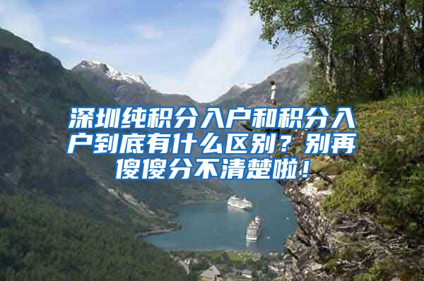 深圳純積分入戶和積分入戶到底有什么區(qū)別？別再傻傻分不清楚啦！