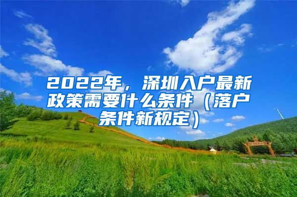 2022年，深圳入戶最新政策需要什么條件（落戶條件新規(guī)定）