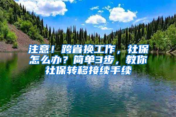 注意！跨省換工作，社保怎么辦？簡單3步，教你社保轉移接續(xù)手續(xù)