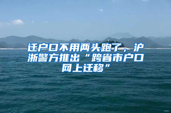 遷戶口不用兩頭跑了，滬浙警方推出“跨省市戶口網(wǎng)上遷移”