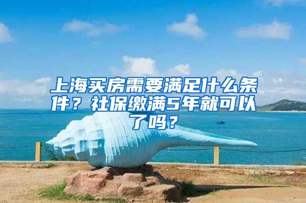 上海買房需要滿足什么條件？社保繳滿5年就可以了嗎？