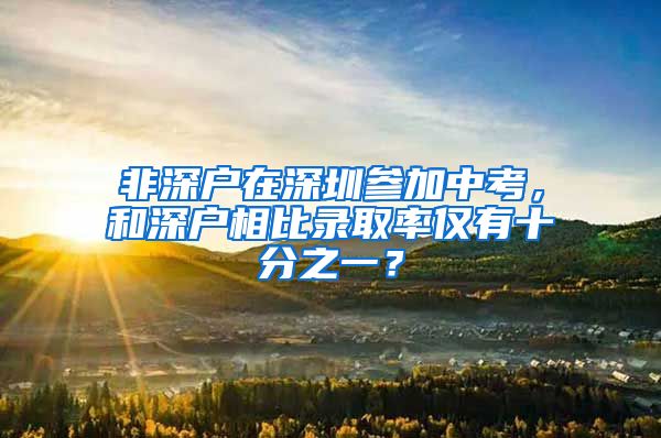 非深戶在深圳參加中考，和深戶相比錄取率僅有十分之一？