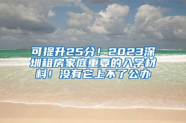 可提升25分！2023深圳租房家庭重要的入學(xué)材料！沒有它上不了公辦