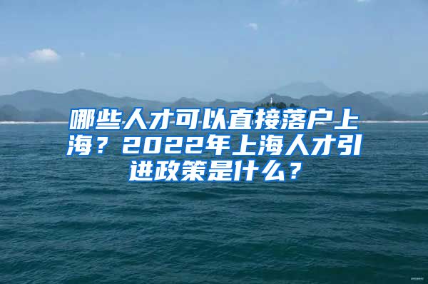 哪些人才可以直接落戶上海？2022年上海人才引進(jìn)政策是什么？