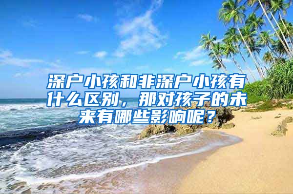 深戶小孩和非深戶小孩有什么區(qū)別，那對孩子的未來有哪些影響呢？