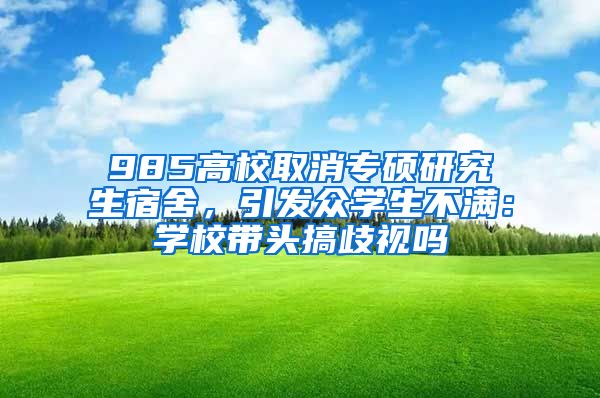 985高校取消專碩研究生宿舍，引發(fā)眾學(xué)生不滿：學(xué)校帶頭搞歧視嗎