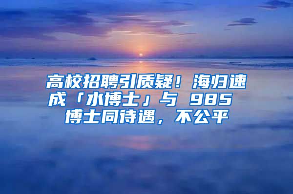 高校招聘引質(zhì)疑！海歸速成「水博士」與 985 博士同待遇，不公平