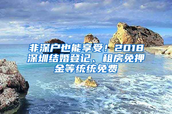 非深戶也能享受！2018深圳結(jié)婚登記、租房免押金等統(tǒng)統(tǒng)免費(fèi)