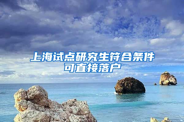 上海試點(diǎn)研究生符合條件可直接落戶