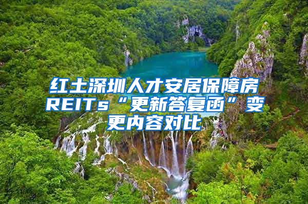 紅土深圳人才安居保障房REITs“更新答復(fù)函”變更內(nèi)容對比