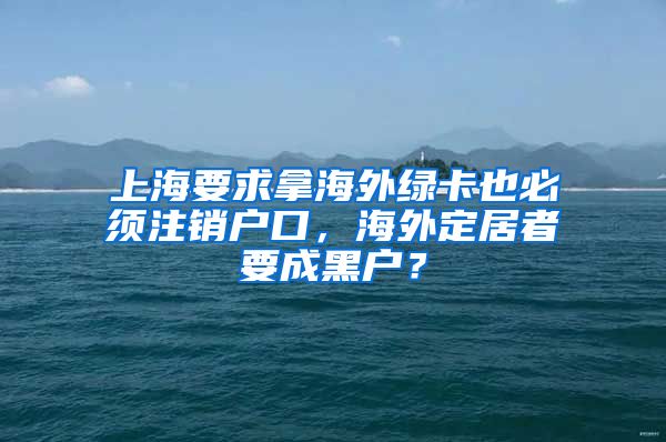 上海要求拿海外綠卡也必須注銷戶口，海外定居者要成黑戶？