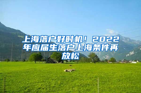 上海落戶好時(shí)機(jī)！2022年應(yīng)屆生落戶上海條件再放松