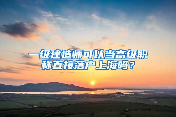 一級建造師可以當高級職稱直接落戶上海嗎？