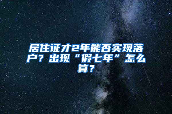 居住證才2年能否實現(xiàn)落戶？出現(xiàn)“假七年”怎么算？