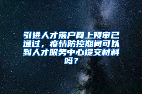 引進(jìn)人才落戶網(wǎng)上預(yù)審已通過，疫情防控期間可以到人才服務(wù)中心提交材料嗎？