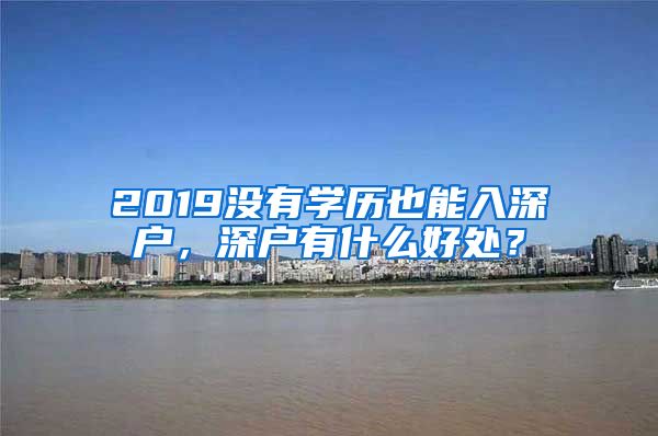 2019沒有學(xué)歷也能入深戶，深戶有什么好處？