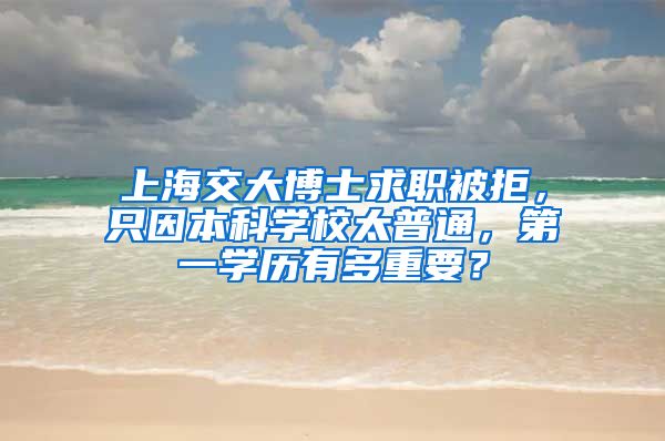 上海交大博士求職被拒，只因本科學(xué)校太普通，第一學(xué)歷有多重要？