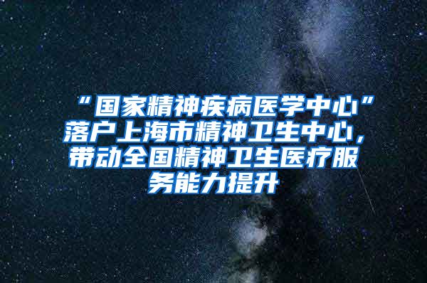 “國(guó)家精神疾病醫(yī)學(xué)中心”落戶上海市精神衛(wèi)生中心，帶動(dòng)全國(guó)精神衛(wèi)生醫(yī)療服務(wù)能力提升