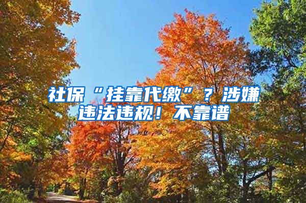 社保“掛靠代繳”？涉嫌違法違規(guī)！不靠譜