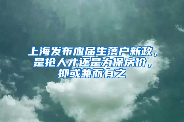 上海發(fā)布應(yīng)屆生落戶(hù)新政，是搶人才還是為保房?jī)r(jià)，抑或兼而有之