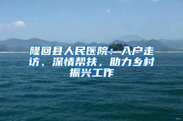 隆回縣人民醫(yī)院：入戶走訪、深情幫扶，助力鄉(xiāng)村振興工作