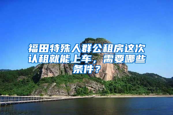 福田特殊人群公租房這次認(rèn)租就能上車，需要哪些條件？